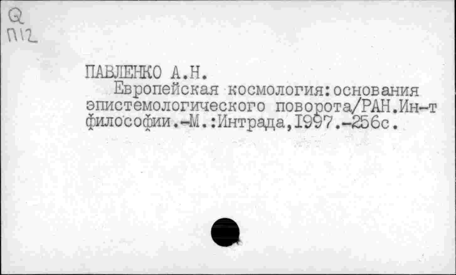 ﻿ПАВЛЕНКО А.Н.
Европейская космология:основания эпистемологического поворота/РАН.Ин-т философии.-41. :Интрада,1997.-£56с.